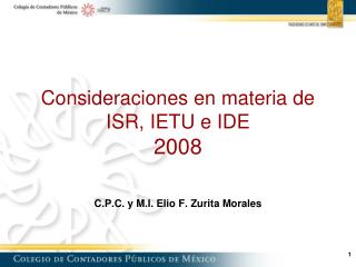 Consideraciones en materia de ISR, IETU e IDE 2008 C.P.C. y M.I. Elio F. Zurita Morales