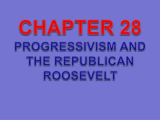 CHAPTER 28 PROGRESSIVISM AND THE REPUBLICAN ROOSEVELT