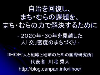 自治を回復し、 まち・むらの課題を、 まち・むらの力で解決するために - ２０２０年・３０年を見越した 人「交」密度のまちづくり -