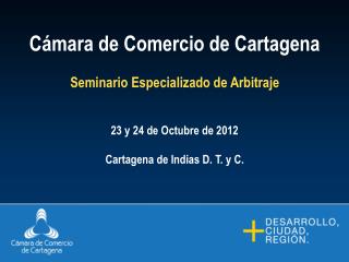 Cámara de Comercio de Cartagena Seminario Especializado de Arbitraje 23 y 24 de Octubre de 2012