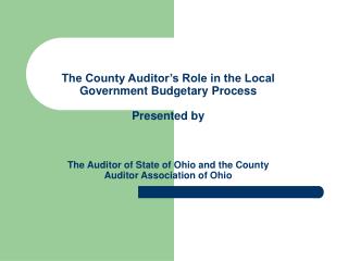 The County Auditor’s Role in the Local Government Budgetary Process Presented by The Auditor of State of Ohio and the Co