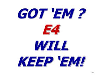 GOT ‘EM ? E4 WILL KEEP ‘EM!