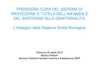 Piacenza 20 aprile 2012 Monica Pedroni Servizio Politiche Familiari Infanzia e Adolescenza RER