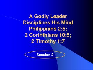 A Godly Leader Disciplines His Mind Philippians 2:5; 2 Corinthians 10:5; 2 Timothy 1:7