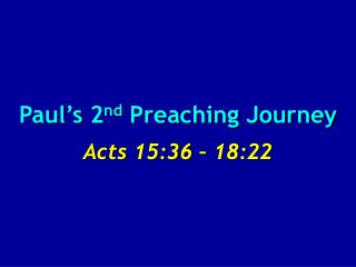 Paul’s 2 nd Preaching Journey Acts 15:36 – 18:22