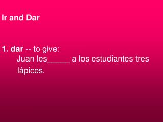 Ir and Dar 1. dar -- to give:     Juan les_____ a los estudiantes tres lápices.