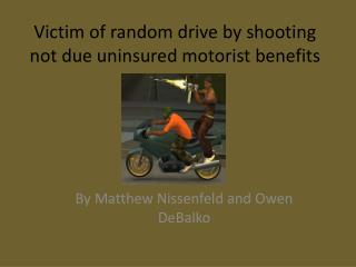 Victim of random drive by shooting not due uninsured motorist benefits