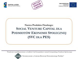 Nazwa Produktu Finalnego: Social Venture Capital dla Podmiotów Ekonomii Społecznej (SVC dla PES )