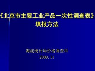 《 北京市主要工业产品一次性调查表 》 填报方法 海淀统计局价格调查科 2009.11