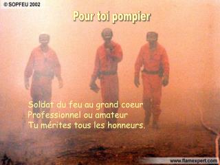 Soldat du feu au grand coeur Professionnel ou amateur Tu mérites tous les honneurs.