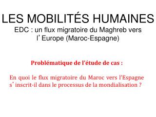 LES MOBILITÉS HUMAINES EDC : un flux migratoire du Maghreb vers l ’ Europe (Maroc-Espagne)