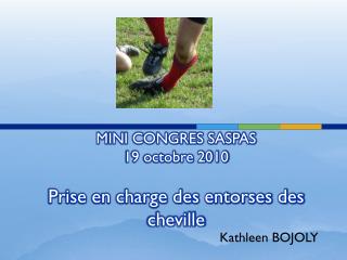 MINI CONGRES SASPAS 19 octobre 2010 Prise en charge des entorses des cheville