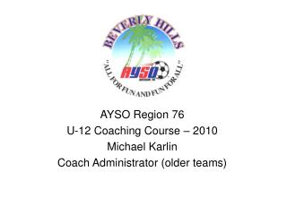 AYSO Region 76 U-12 Coaching Course – 2010 Michael Karlin Coach Administrator (older teams)