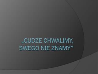 „Cudze chwalimy, swego nie znamy’’