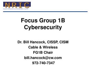 Focus Group 1B Cybersecurity Dr. Bill Hancock, CISSP, CISM Cable &amp; Wireless FG1B Chair