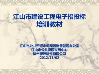 江山市建设工程电子招投标 培训教材 江山市公共资源市场配置监督管理办公室 江山市公共资源交易中心 杭州擎洲软件有限公司 2012/11/02