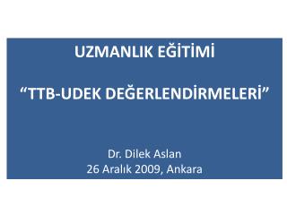 UZMANLIK EĞİTİMİ “TTB-UDEK DEĞERLENDİRMELERİ” Dr. Dilek Aslan 26 Aralık 2009, Ankara