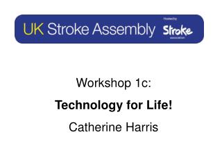 Workshop 1c: Technology for Life! Catherine Harris