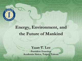 Energy, Environment, and the Future of Mankind Yuan T. Lee President Emeritus