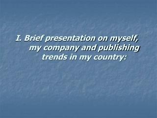 I. Brief presentation on myself, my company and publishing trends in my country: