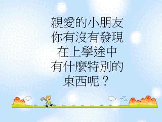 親愛的小朋友 你有沒有發現 在上 學途中 有什麼特別的 東西呢？