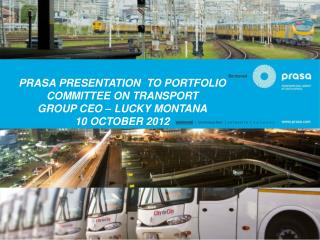 PRASA PRESENTATION TO PORTFOLIO COMMITTEE ON TRANSPORT GROUP CEO – LUCKY MONTANA 10 OCTOBER 2012