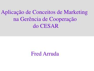 Aplicação de Conceitos de Marketing na Gerência de Cooperação do CESAR Fred Arruda