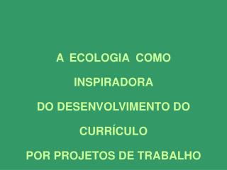 A ECOLOGIA COMO INSPIRADORA DO DESENVOLVIMENTO DO CURRÍCULO POR PROJETOS DE TRABALHO