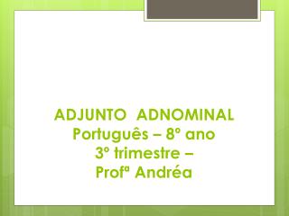A DJUNTO ADNOMINAL Português – 8º ano 3º trimestre – Profª Andréa