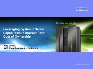 Leveraging System z Server Capabilities to Improve Total Cost of Ownership