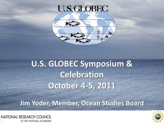 U.S. GLOBEC Symposium &amp; Celebration October 4-5, 2011 Jim Yoder, Member, Ocean Studies Board