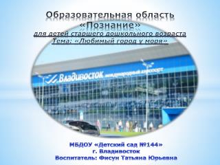 МБДОУ «Детский сад №144» г . Владивосток Воспитатель: Фисун Татьяна Юрьевна