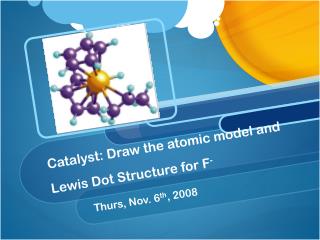 Catalyst: Draw the atomic model and Lewis Dot Structure for F -
