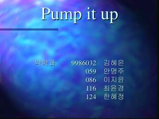 Pump it up 약학과 9986032 김혜은 059 안명주 086 이지윤 116 최윤경 124 한혜정