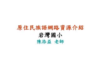 原住民族語網路資源介紹 岩灣國小 陳添益 老師