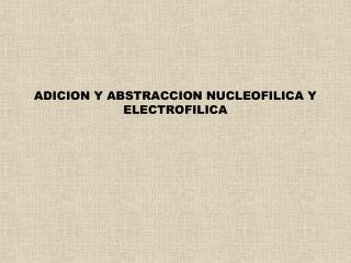 ADICION Y ABSTRACCION NUCLEOFILICA Y ELECTROFILICA