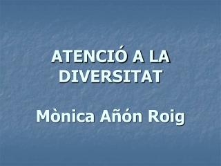 ATENCIÓ A LA DIVERSITAT Mònica Añón Roig