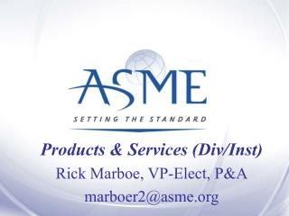 Products & Services ( Div / Inst ) Rick Marboe, VP-Elect, P&A marboer2@asme.org
