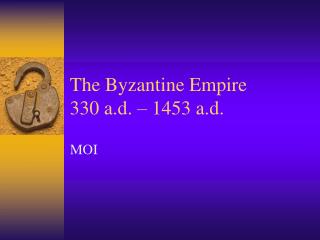 The Byzantine Empire 330 a.d. – 1453 a.d.
