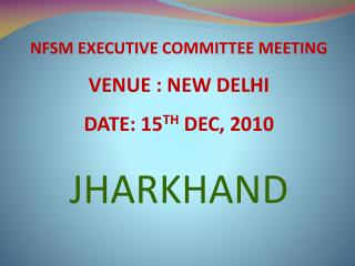 NFSM EXECUTIVE COMMITTEE MEETING VENUE : NEW DELHI DATE: 15 TH DEC, 2010 JHARKHAND