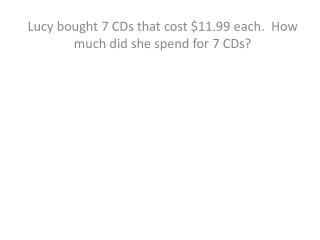 Lucy bought 7 CDs that cost $11.99 each. How much did she spend for 7 CDs?