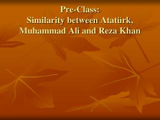 Pre-Class: Similarity between Atatürk , Muhammad Ali and Reza Khan