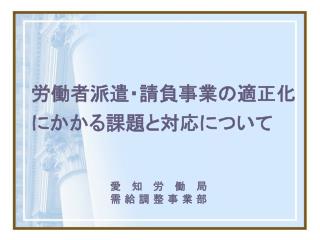 労働者派遣・請負事業の適正化 　にかかる課題と対応について