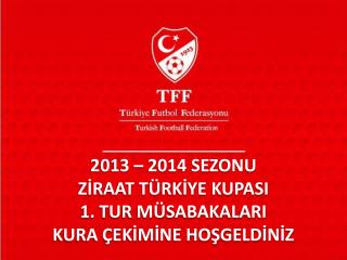 2013 – 2014 SEZONU ZİRAAT TÜRKİYE KUPASI 1. TUR MÜSABAKALARI KURA ÇEKİMİNE HOŞGELDİNİZ