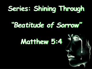 Series: Shining Through “Beatitude of Sorrow” 	 Matthew 5:4