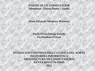 PARTES DE UN COMPUTADOR Memorias - Discos Duros - Audio Jaime Eduardo Montoya Montoya