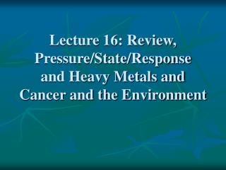 Lecture 16: Review, Pressure/State/Response and Heavy Metals and Cancer and the Environment