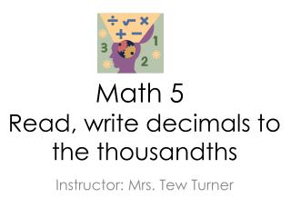 Math 5 Read, write decimals to 			the thousandths