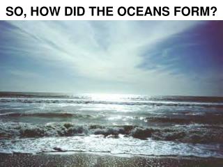 SO, HOW DID THE OCEANS FORM?