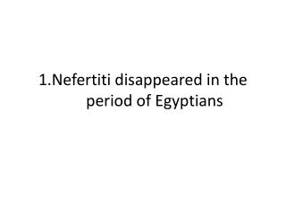 1.Nefertiti disappeared in the period of Egyptians